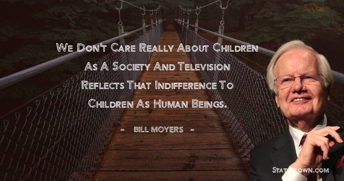 We don't care really about children as a society and television reflects that indifference to children as human beings. - Bill Moyers quotes
